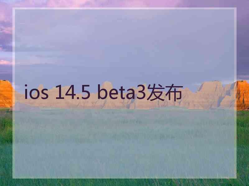 ios 14.5 beta3发布 ios 14.5 beta3发布