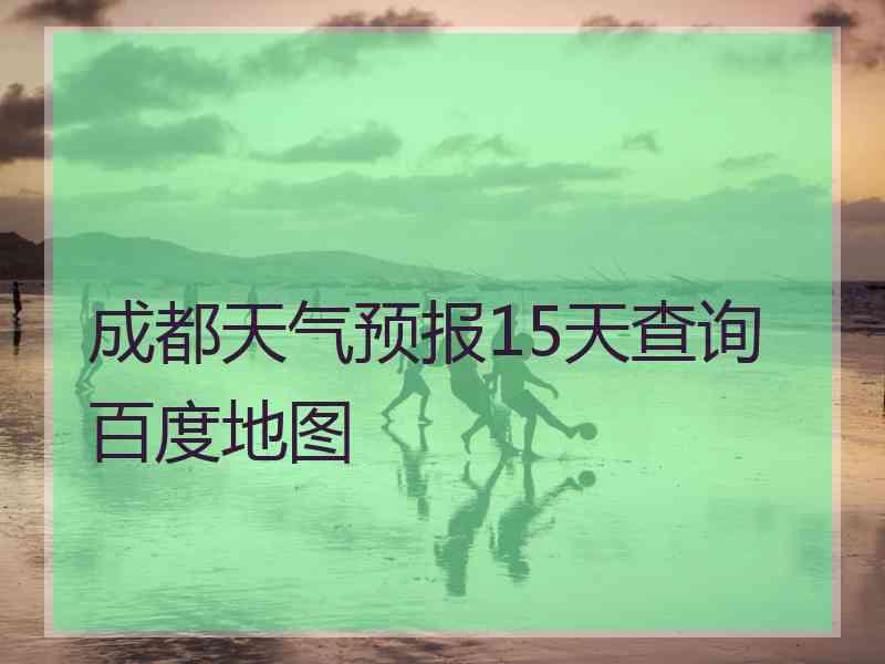 成都天气预报15天查询百度地图