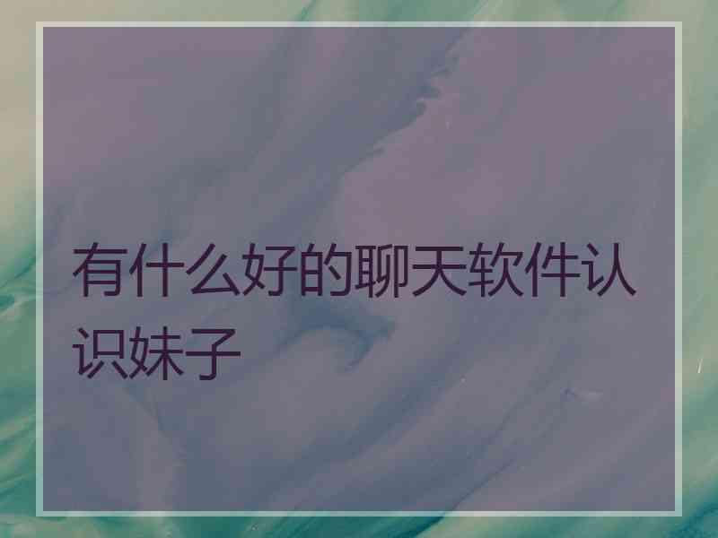 有什么好的聊天软件认识妹子