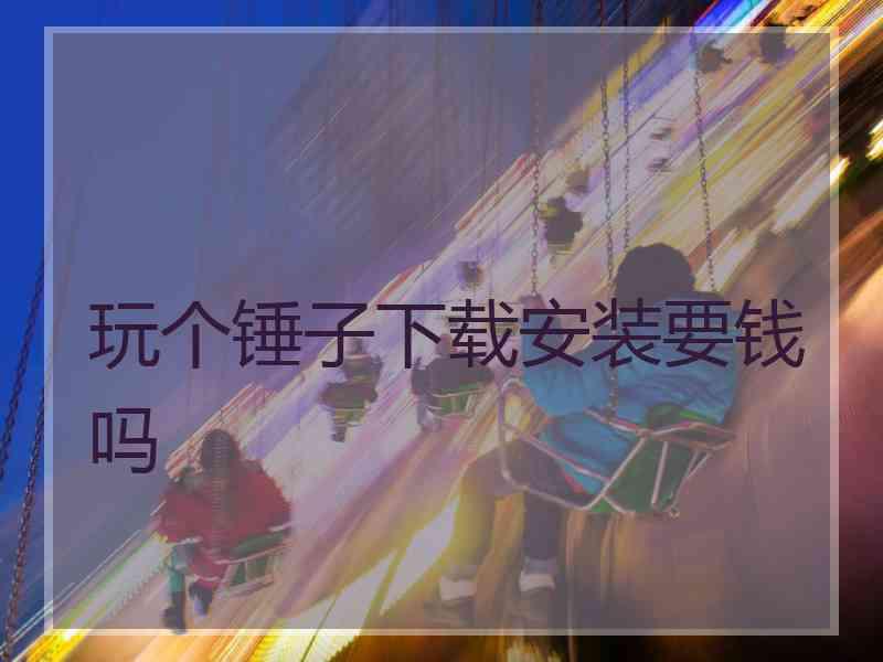 玩个锤子下载安装要钱吗