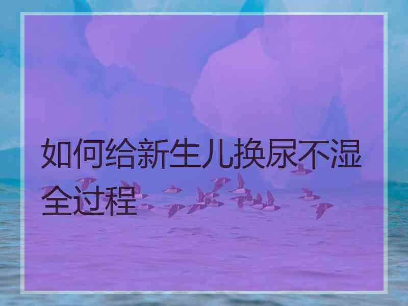 如何给新生儿换尿不湿全过程