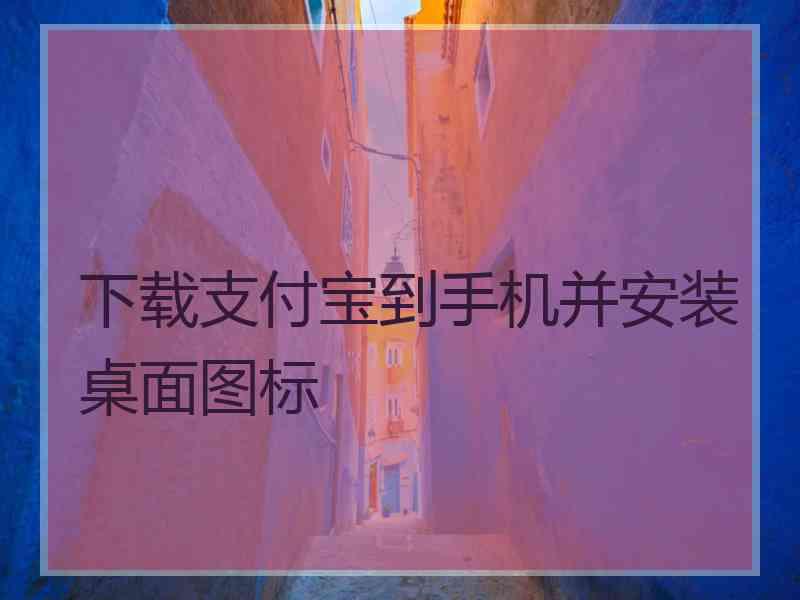 下载支付宝到手机并安装桌面图标