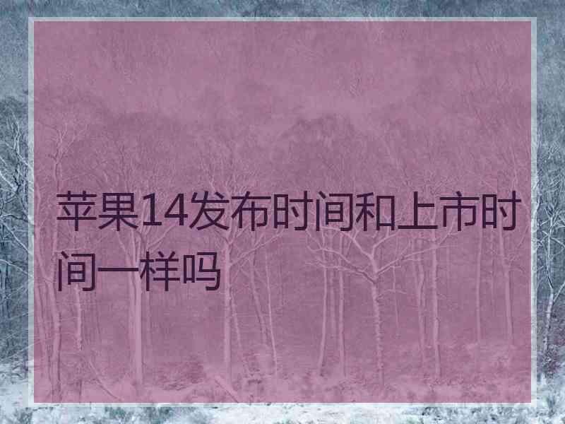 苹果14发布时间和上市时间一样吗