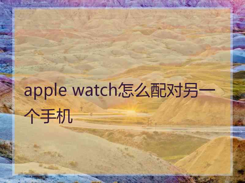 apple watch怎么配对另一个手机