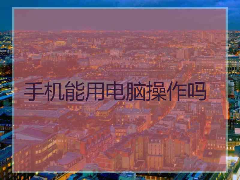 手机能用电脑操作吗