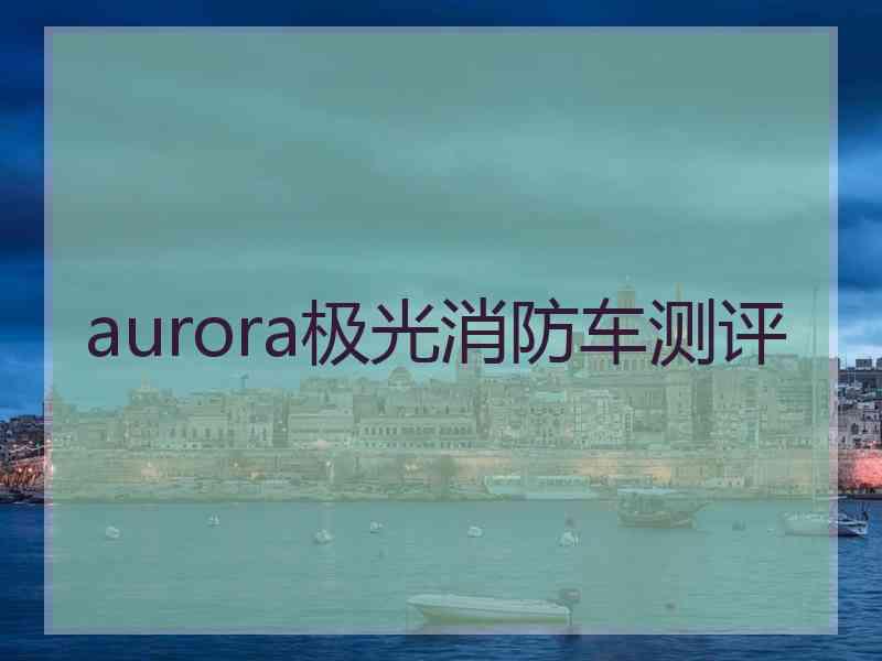 aurora极光消防车测评
