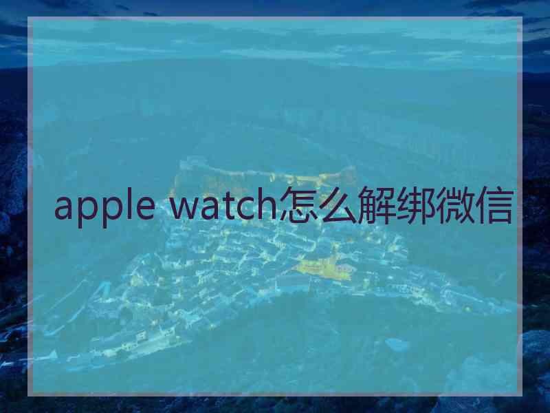 apple watch怎么解绑微信