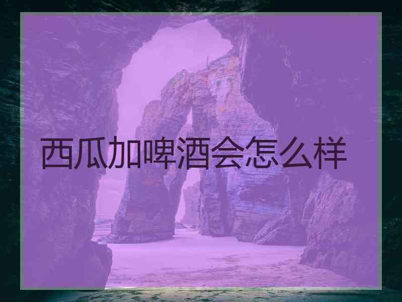 西瓜加啤酒会怎么样