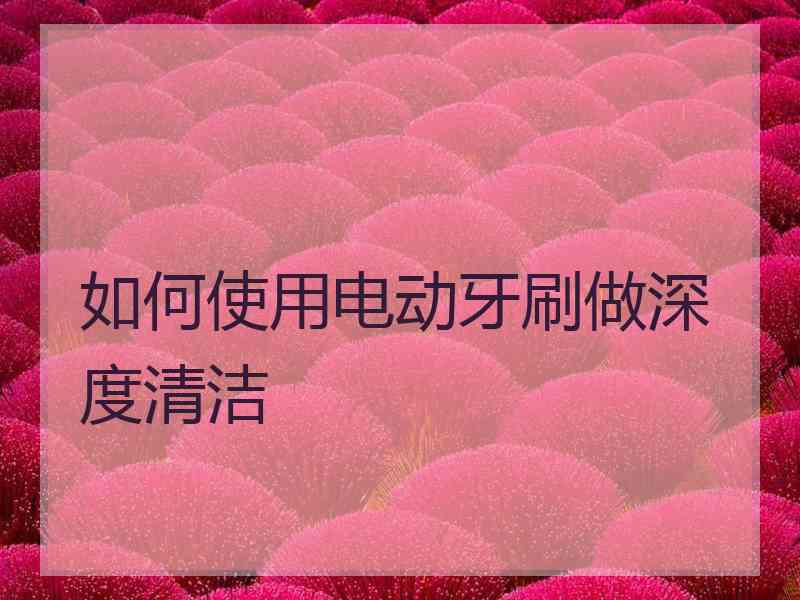 如何使用电动牙刷做深度清洁