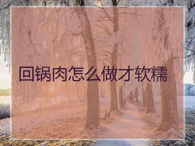 回锅肉怎么做才软糯