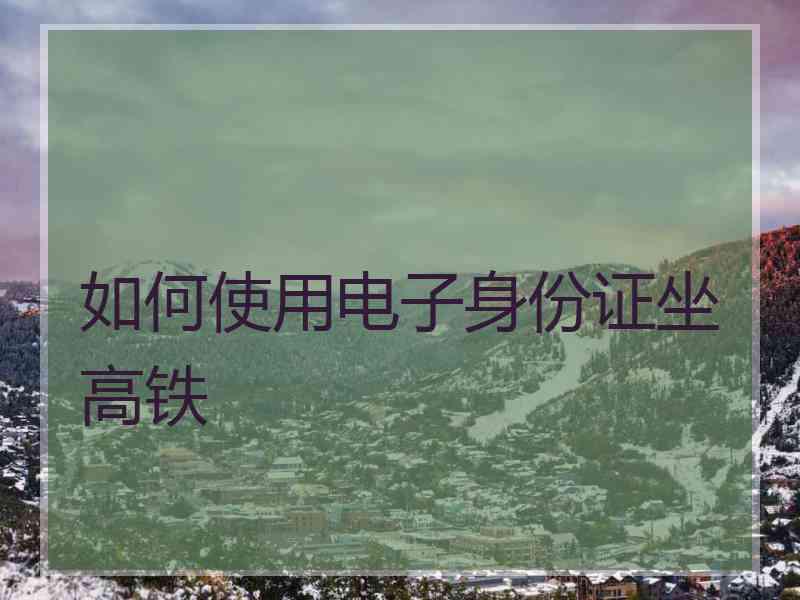 如何使用电子身份证坐高铁