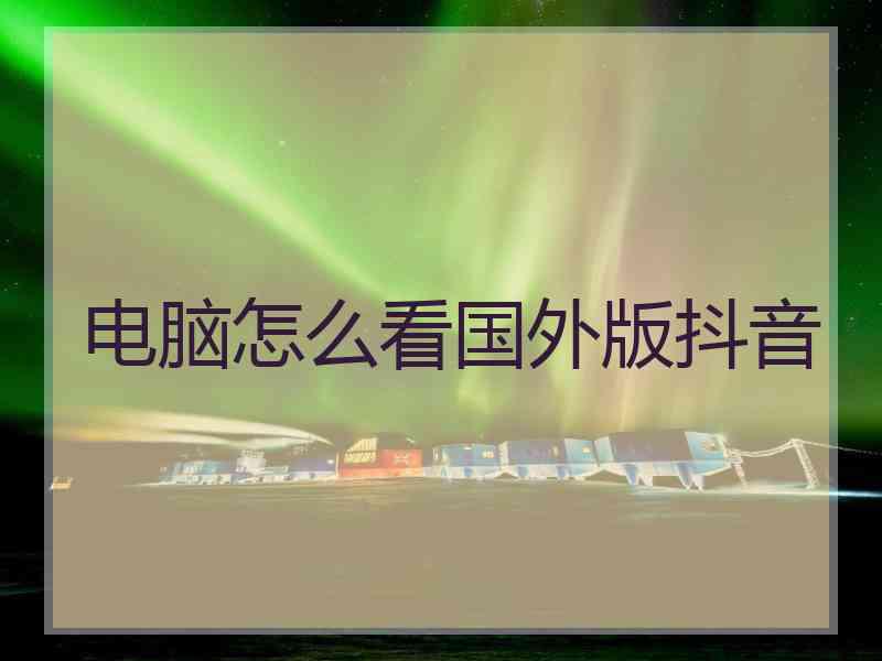 电脑怎么看国外版抖音