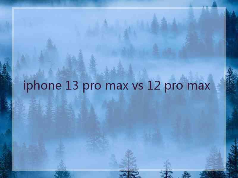 iphone 13 pro max vs 12 pro max