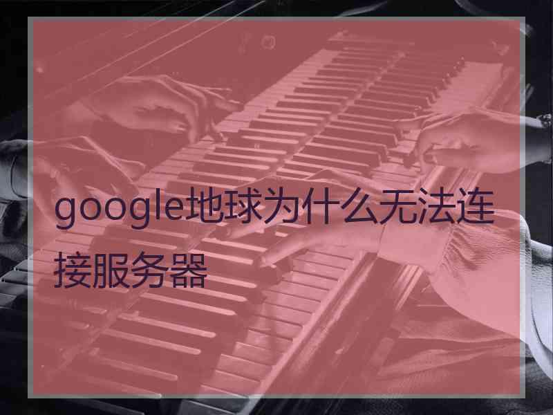 google地球为什么无法连接服务器