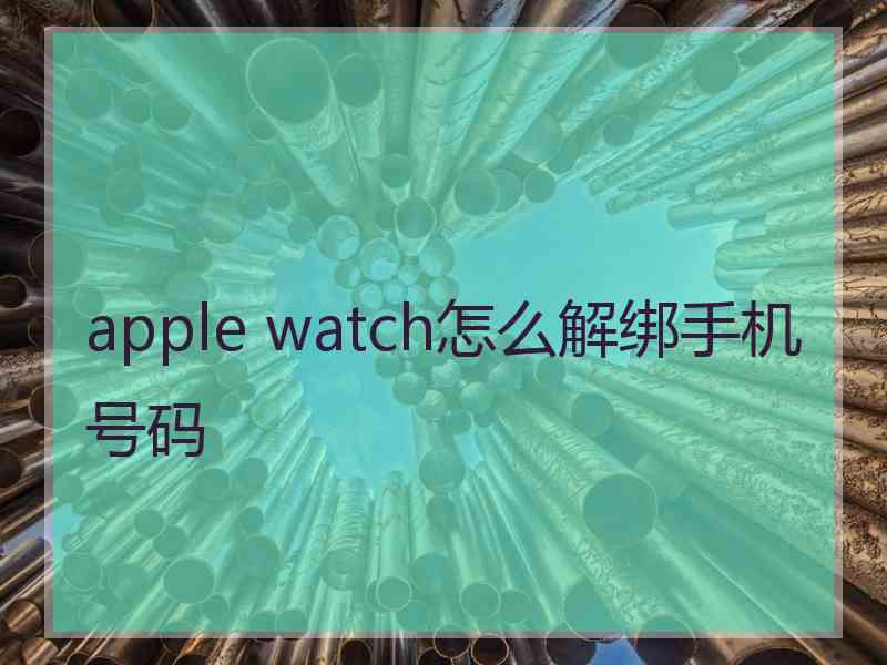 apple watch怎么解绑手机号码