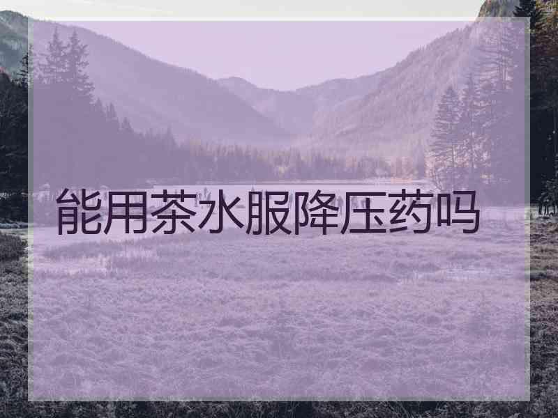 能用茶水服降压药吗