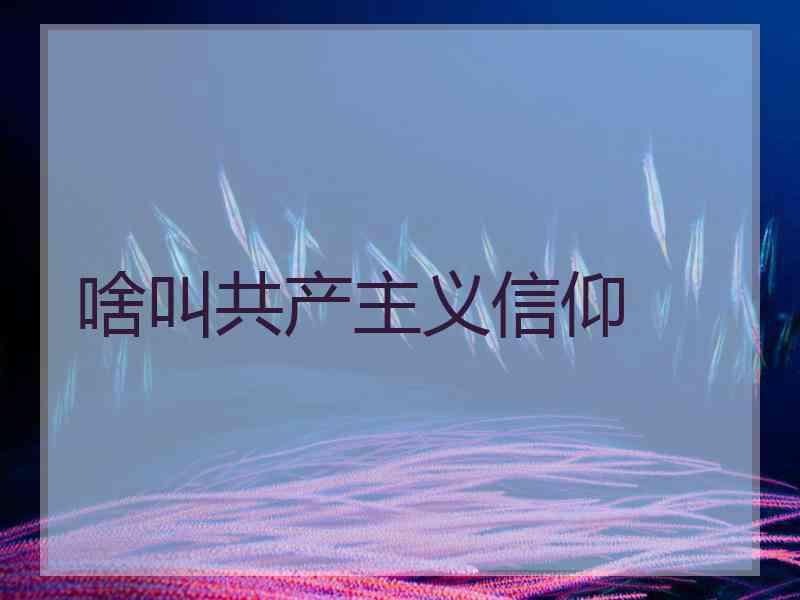 啥叫共产主义信仰