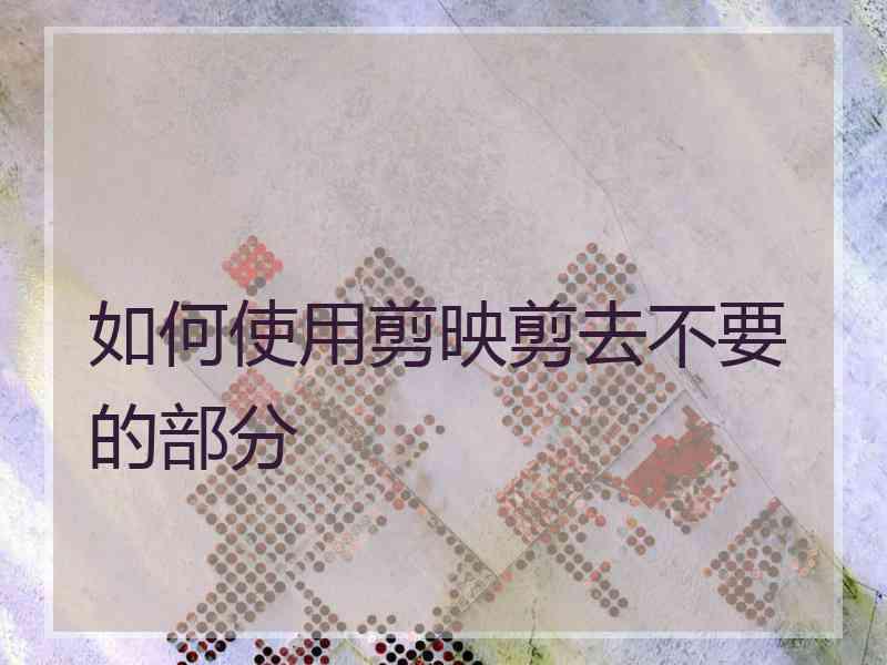 如何使用剪映剪去不要的部分