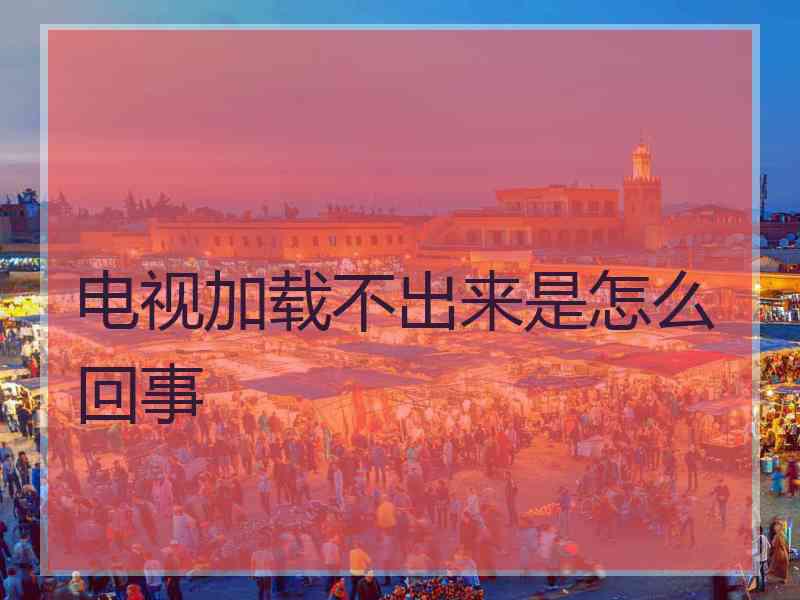 电视加载不出来是怎么回事