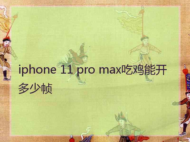 iphone 11 pro max吃鸡能开多少帧