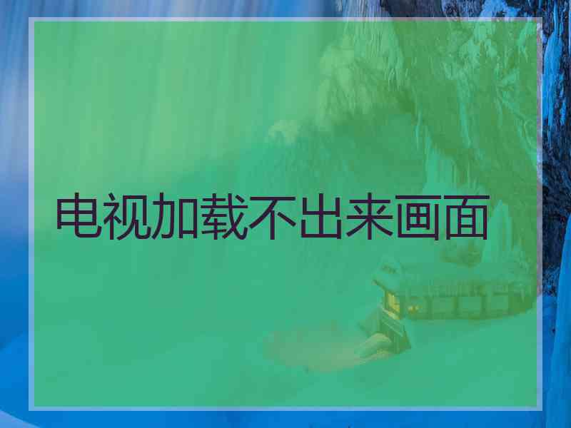 电视加载不出来画面