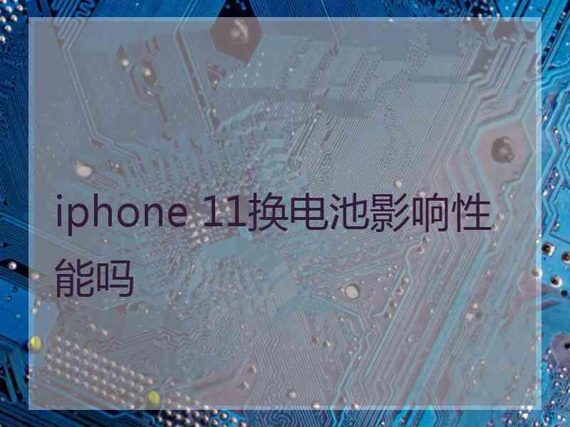 iphone 11换电池影响性能吗