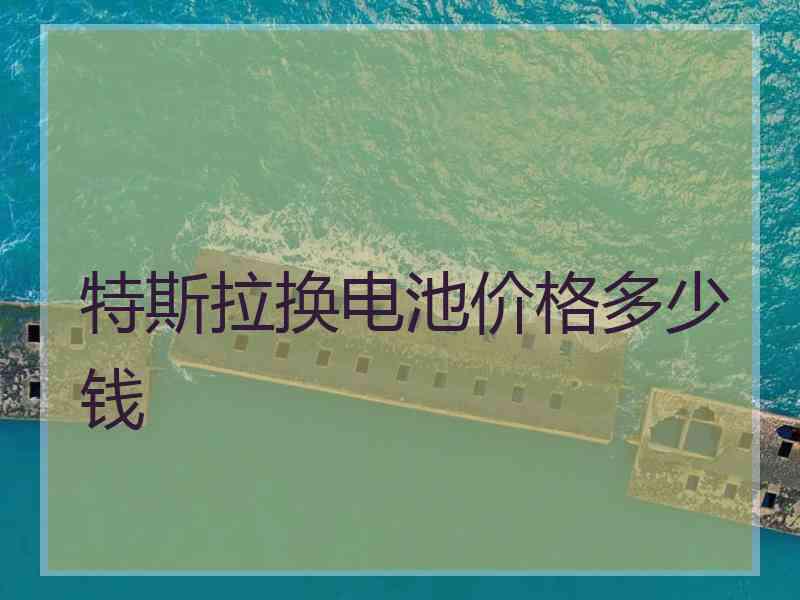 特斯拉换电池价格多少钱