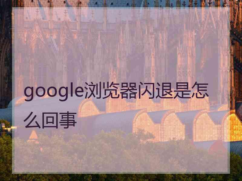 google浏览器闪退是怎么回事