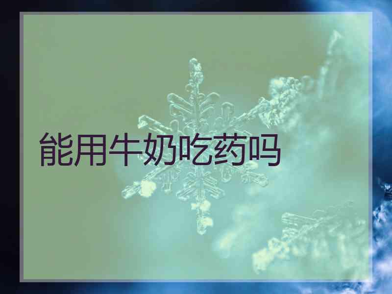 能用牛奶吃药吗