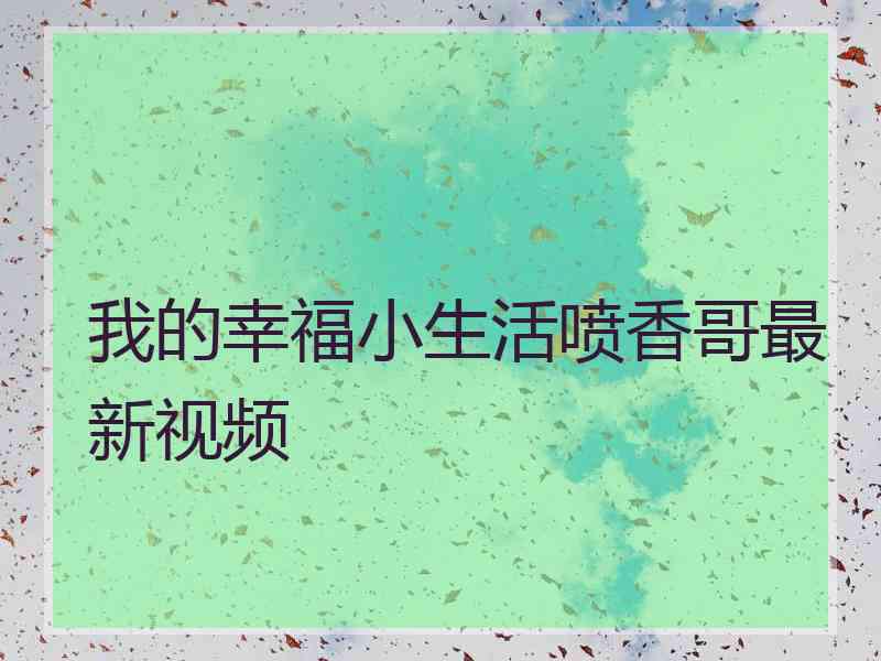 我的幸福小生活喷香哥最新视频