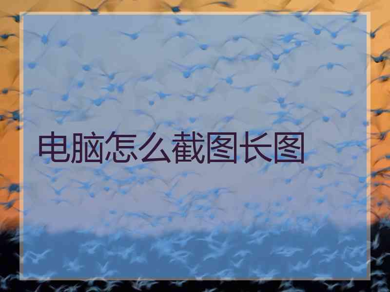 电脑怎么截图长图