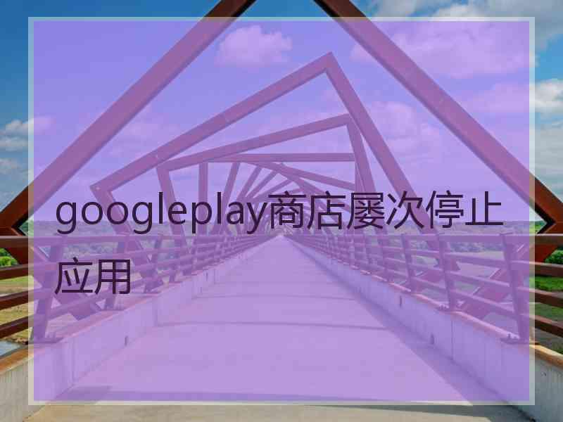 googleplay商店屡次停止应用