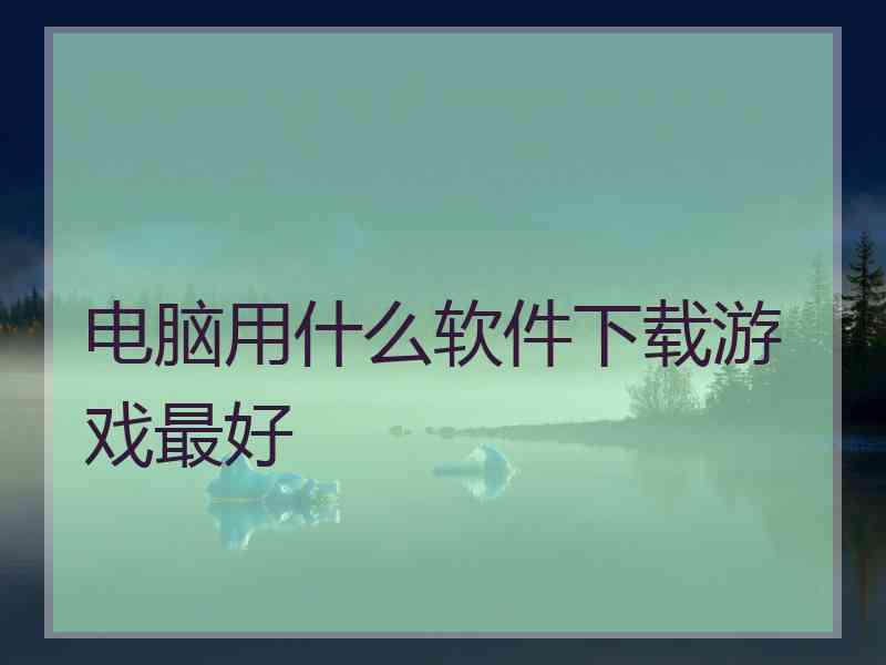 电脑用什么软件下载游戏最好