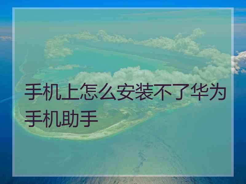 手机上怎么安装不了华为手机助手