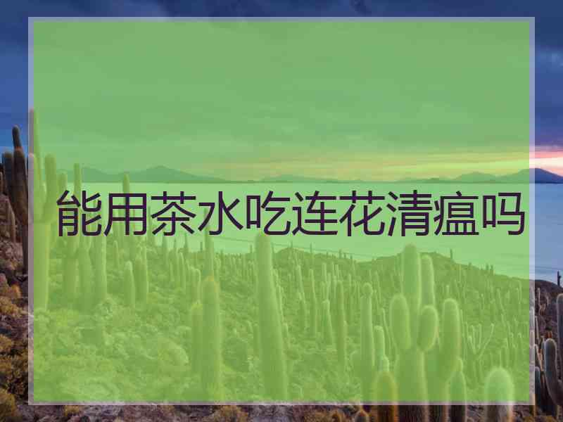 能用茶水吃连花清瘟吗