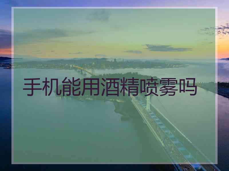 手机能用酒精喷雾吗