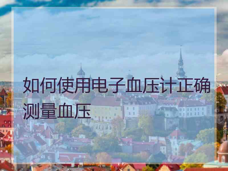 如何使用电子血压计正确测量血压