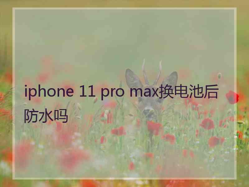 iphone 11 pro max换电池后防水吗